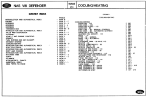 Page 356
NAS V81 DEFENDER COQLlNG/HEATING 
MASTER INDEX GROUP L 
PAGES COOLING/HEATING 
lNTRODUCTiON AND  ALPHABETICAL INDEX 1 ROW  B 
1  ROW 
C - F CBOLING/HEATING 
1 ROW G - H RADIATOR - 1 10 
1 
ROW I - J FAN  COWL - 110 
1  ROW 
K - L RADIATOR  HOSES - 110 
TWNSFER BOX 1 ROW M - N  RADIATOR - 90 
FAN  COWL 
- 90 - MANUAL  GEARBOX 
INTRODUCTION  AND ALPHABETICAL  INDEX 2 ROW 6 FAN COWL - 90 - AUTOMATIC  GEARBOX 
AXLES AND SUSPENSlOPl 2 ROW C - F RADIATOR  HOSES - 90 
2 ROW G - H GEARBOX  OIL COOLER - 1 10...