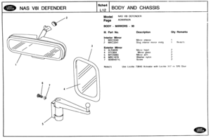 Page 652
NAS V81 DEFENDER BODY AND CHASSIS 
Model As V8l DEFENDER 
BODY - MIRRORS - 90 
Ill. Bart No. Description Qty Remarks 
Interior Mirror 
1 MXC3340 Mirror ~nterlor 
3 MXC3341 Slilg interior  mirror  mntg 
Exterior Mirror 
3 ALR4626 M~rror head 
4 STC954 Mirror glass 
5 M7C5083 Mirror arm 
6 MRC1979 Washer  nylon 
7 SE604071 L 
Use Loctite 73643 Activator  with Loctite 397 or 336 Gl~re   