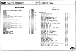 Page 699
NAS V81 DEFENDER 
f iche5 
El 
INTERIOR TRlM 
MASTER INDEX 
INTRODUCTION  AND ALPHABETlCAL INDEX 
ENGINE 
GEARBOX GEARBOX 
GEARBOX 
TRANSFER BOX 
INTRODUCTION AND  ALPHABETICAL  INDEX 
AXLES AN5 SUSPENSION 
STEERING 
VEHICLE  AND ENGINE  CONTROLS 
BRAKES 
FUEL SYSTEM AND AIR CLEANER 
EXHAUST  SYSTEM 
COOLINGIHEATiNG 
INTRODUCTION  AND  ALPHABETICAL INDEX 
BODY ELECTRICAL 
INTRODUCTION  AND  ALPHABETICAL  INDEX 
BODY 
AND CHASSIS 
iNTRODUCTlON AND AlPHABETlCAL INDEX 
INTERIOR  TRlM 
SEATS 
STOWAGE...