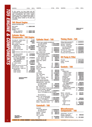 Page 12TD5 ENGINE & COMPONENTS
11ORDER ON:01522 568000 / www.rimmerbros.co.uk 
DESCRIPTION QTY REQ. PART No.DESCRIPTION QTY REQ. PART No.DESCRIPTION QTY REQ. PART No.
In this section, we have listed only the
components commonly required for servicing
and reconditioning the 2.5TD engine.
However, we have a comprehensive range of
parts available. If you require a part which is
not listed, please contact us for price and
availability.
Td5 Diesel Engine
Genuine Land Rover Units.
Short engine...
