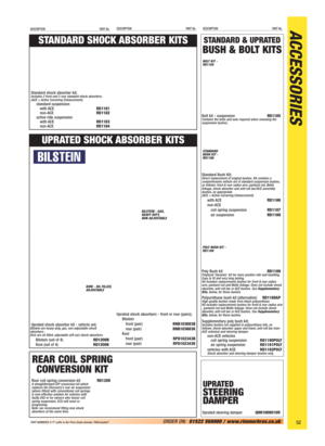 Page 53ACCESSORIESDESCRIPTION PART No.DESCRIPTION PART No.DESCRIPTION PART No.
52ORDER ON:01522 568000 / www.rimmerbros.co.uk PART NUMBERS: A ‘P’ suffix in the Price Guide denotes “Aftermarket”.
STANDARD & UPRATED
BUSH & BOLT KITS
UPRATED
STEERING 
DAMPER
Uprated steering damperQHH100001UR
Bolt kit - suspensionRD1185Contains the bolts and nuts required when renewing the
suspension bushes.
Standard Bush Kit;Direct replacement of original bushes. Kit contains a
comprehensive vehicle set of standard suspension...