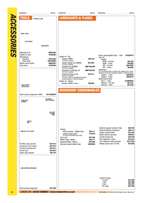 Page 62ACCESSORIESDESCRIPTION PART No.DESCRIPTION PART No.DESCRIPTION PART No.
61ORDER ON:01522 568000 / www.rimmerbros.co.uk PART NUMBERS: A ‘P’ suffix in the Price Guide denotes “Aftermarket”.
HYDRAULIC JACK
WHEELBRACE WHEEL CHOCK
JACK HANDLE
Hydraulic jackANR4489
Handle for jackNTC6856
Wheelbrace
standardNTC7829
heavy duty595336HD
Wheel chock (each)ANR3052
Tyre pump523638A
Valve spring compressor (OHV)RX1226OHV
Oil filter strap wrenchRX1514
Sump key set (5 piece)RX1515
Oil pump priming toolRX1431
Grease...
