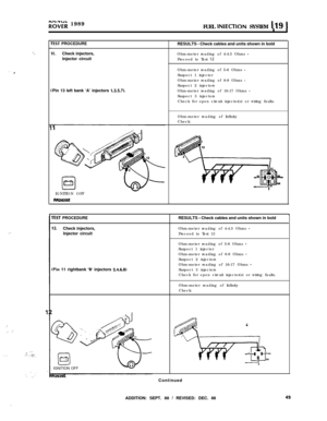 Page 104R”d;;;i 1989
FUEL INIECTION SYSTEM 119 1
” ,
.,”
:’; :’
,.
”
‘.*.
1
(. .‘.;:. .: .::F.‘,
. .‘. ,:
rEST PROCEDUREIl.Check injectors,
Injector circuitRESULTS - Check cables and units shown in bold
Ohm-meter reading of 4-4.5 Ohms 
-Proceed to Test 
12Ohm-meter reading of 5-6 Ohms 
-Suspect 1 injector
Ohm-meter reading of 8-9 Ohms 
-Suspect 2 injectors
Pin 13 left bank ‘A’ injectors 
1,3,5,7).Ohm-meter reading of 16-17 Ohms -Suspect 3 injectors
Check for open circuit injector(s) or wiring faults.
Ohm-meter...