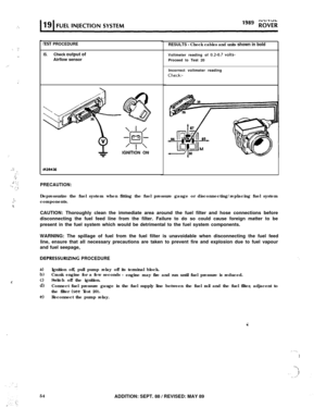 Page 109.,‘i
‘. ‘,I
,I
,.:
.:
.’
..:j.’(’ :‘..,...>.s (... ‘._,,: .,,.’ ::‘.
::.‘.’?.
a
’
TEST PROCEDURE
RESULTS - Check cables and units shown in bold
IS.Check output ofAirflow sensor
TIGNITION ON
IR2f343EVoltmeter reading of 
0.2-0.7 volts-Proceed to Test 20
Incorrect voltmeter reading
Check:-
PRECAUTION:Depressurize the fuel system when fitting the fuel pressure gauge or disconnecting/replacing fuel system
components.
CAUTION: Thoroughly clean the immediate area around the fuel filter and hose connections...