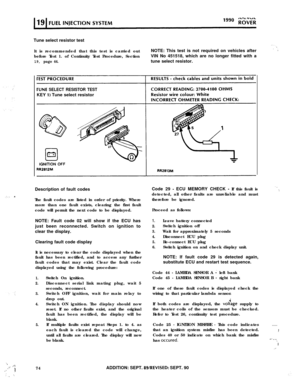 Page 129‘.,
.‘....+
_:3: ‘.,,Tune select resistor test
lt is recommended that this test is carried outNOTE: This test is not required on vehicles after
before Test 1. of Continuity Test Procedure, SectionVIN No 451518, which are no longer fitted with a
19, page 44.tune select resistor.
FUNE SELECT RESISTOR TESTKEY 
1) Tune select resistor
Description of fault codes
The fault codes are listed in order of priority. Where
more than one fault exists, clearing the first fault
code will permit the next code to be...