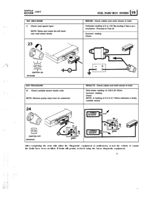 Page 78.‘,,::. :
.
;...i;]‘..,‘. .
‘. :;
:‘. *
‘..,
:‘:
ro7;; 1987
FUEL INJECTION SYSTEM Ii9 1
‘_’
,,,‘EST PROCEDURE
:3.Check road speed inputRESULTS 
- Check cables and units shown in bold
Voltmeter reading of 0 to 12V fluctuating 6 times per
revolution 
- Proceed to Test 24
NOTE: Raise and rotate the left hand
rear road wheel slowly
Incorrect reading
Check:
IGNITCON ON
RR1838E
rEST PROCEDURE
24.Check Lambda sensor heater coils
NOTE: Remove pump relay from its 
conneclorRESULTS . Check cables and 
unils shown...