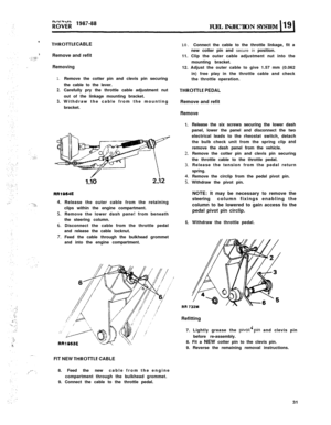 Page 86FUEL INJECTIONSYSTEM1THROl-FLE CABLERemove and refit
Removing
1.
2.
3.Remove the cotter pin and clevis pin securing
the cable to the lever.
Carefully pry the throttle cable adjustment nut
out of the linkage mounting bracket.
Withdraw the cable from the mounting
bracket.
i,io2,i2
RRl064ERelease the outer cable from the retaining
clips within the engine compartment.
Remove the lower dash pane! from beneath
the steering column.
Disconnect the cable from the throttle pedal
and release the cable locknut.
Feed...