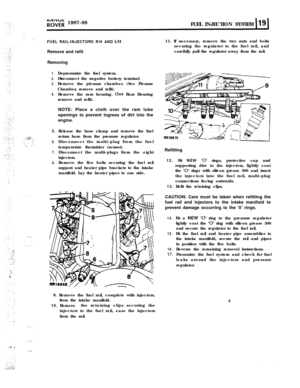 Page 90;;^d;‘;; 1987-88
FUEL INJECTION SYSTEM
,’,’ .’FUEL RAIL-INJECTORS R/H AND UHRemove and refit
Removing
1.
2.
3.
4.
5.
. .‘.‘...‘,. ..,‘,.,., ., ,‘..._ .’ ..,6.‘..: ‘:
7.
8.Depressurize the fuel system.
Disconnect the negative battery terminal.
Remove the plenum chamber. (See Plenum
Chamber, remove and refit).
Remove the ram housing. 
(See Ram Housing
remove and refit).
NOTE: Place a cloth over the ram tube
openings to prevent ingress of dirt into the
engine.Release the hose clamp and remove the fuel...