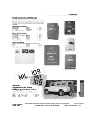 Page 102101 Hours: Mon-Fri: 7:30-5:30; Sat: 9-2:00; EST             Phone: (802) 879-0032 We have a complete Land Rover Genuine Parts inventory, with many parts unlisted. If you don’t see what you need, just ask!G E N U I N E
PA RT SAccessoriesOwner Instruction ManualsSer IIA, all modelsLSM64IM$29.90
Ser III, 1972–81607324B$29.80
90, 110 1983–87LSM0054HB84$49.00
90, 110 1988–93 (Except USA)SLR800ENHB$48.00Factory Workshop Manuals
Ser I, 1948–584291$58.00Ser II, IIA, 1959–71, two volume setAKM8159$126.00
Ser III,...