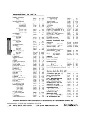 Page 29FAX 24 HOURS   (802) 879-9152            Order on-line:  www.roversnorth.com
28Transmission Parts - Ser. II, IIA & III38. Bearing, Front Layshaft
Suffix A576207$24.50
Suffix B on528701$15.25
39. Layshaft Distance Piece
Suffix A
7.95 mm (0.312)241649$5.50
9.35 mm (0.332)241650$18.50
9.39 mm (0.352)241651$12.00
Suffix B on
10.20 mm (0.405)528720NLA
10.79 mm (0.425)528721$16.50
11.31 mm (0.450)528722$11.50
40. Lock Washer
Suffix B on528683NLA
41. 1st Gear Layshaft
Suffix A & B501616$49.00
Suffix C...