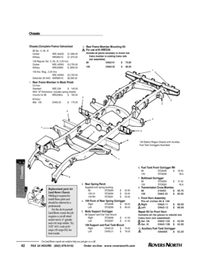 Page 431
2
3
4
5
5
6
7
7
10
8
9FAX 24 HOURS   (802) 879-9152            Order on-line:  www.roversnorth.com
42Our Land Rover experts are ready to help you, just give us a call.
Chassis (Complete Frame) Galvanized
88 Ser. II, IIA, III
CivilianNRC 4642G$1,890.00
MilitaryNRC6841G$1,970.00
109 Regular Ser. II, IIA, III, 2.25 litre
CivilianNRC 4355G$2,750.00
MilitaryNRC4359G$2850.00
109 Sta. Wag., 2.25 litre
NRC 4356G$2,750.00
Defender 90 NASANR3951G$2,595.00
1.Rear Frame Member in Black Finish
Civilian
StandardNRC...