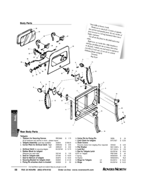 Page 59FAX 24 HOURS   (802) 879-9152            Order on-line:  www.roversnorth.com
58Our Land Rover experts are ready to help you, just give us a call.Tailgate1.Tiedown for Securing CanvasRRC3966$1.75
All lid hardware and catches in stock – please inquire
2.Tailgate Assembly(used also available)320604$198.00
3.Corner Plate for Antiluce CatchRightASR2452$3.50 
LeftASR2451$3.50   
4.Antiluce Catchfor securing tailgateMUC8748$13.75
5. Rubber Block for tailgate
(Requires two each side)332146$1.50
6.Seal for...