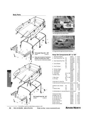 Page 65FAX 24 HOURS   (802) 879-9152            Order on-line:  www.roversnorth.com
64Our Land Rover experts are ready to help you, just give us a call.Body PartsFull Length Hoop Set - 88”
330999                     $395.00Hoop Set Components 88” & 109”
1.Windscreen Bracket330575$82.00
2.Drain Channel Door TopRHMTC5430$99.50
LHMTC5431$99.50
3.Drain Channel Door PostRHMTC5428$26.00
LHMTC5429$26.00
4.Corner BracketRH330622$5.00
LH330623$5.00
5.Front Tie DownRH330578$4.50
LH330579$4.50
6.Tie Down...