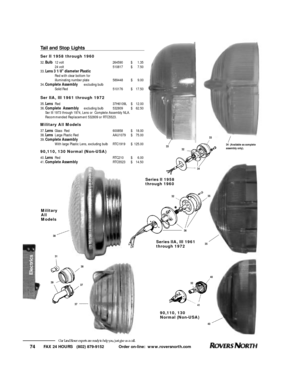 Page 7533FAX 24 HOURS   (802) 879-9152            Order on-line:  www.roversnorth.com
74Our Land Rover experts are ready to help you, just give us a call.
3834  (Available as complete 
assembly only).Tail and Stop Lights
Ser II 1958 through 1960
32.Bulb12 volt264590$1.35
24 volt510817$7.50
33.Lens 3 1/8 diameter Plastic
Red with clear bottom for 
illuminating number plate589448$9.00
34.Complete Assemblyexcluding bulb
Solid Red510176$17.50Ser IIA, III 1961 through 1972
35.LensRed37H6109L$12.00
36.Complete...