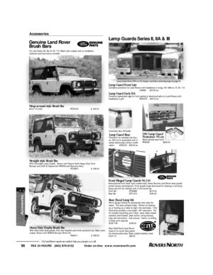 Page 97FAX 24 HOURS   (802) 879-9152            Order on-line:  www.roversnorth.com
96Our Land Rover experts are ready to help you, just give us a call.Heavy Duty Trophy Brush BarWith fixed mesh lamp guards, limb riser brackets and winch protection bar. Black nylon
coated. Shown with RNW06 Bumper Winch Kit.
RNA011$  595.00Lamp Guards Front 1969 on. For bumper overriders and towing rings see page 50.
Front Early, Rear All ModelsAccessories
For Late Series IIA, Ser III, 90, 110. Black nylon coated, bolt on...