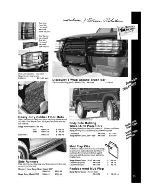 Page 25B o dy Side Molding
Wheel A rch Pro t e c t o rs
Resilient polyurethane wheel arch protectors.  Enhance your Rovers
styling and help reduce road spray and protect body work.
Discovery IRNA650$215.00
Range Rover Classic, 100” onlyRNA647$355.0023Mud Flap Kits
Protect your vehicle from mud and rocks being
kicked up into your body panels. Land Rovers
mud flaps offer maximum protection against
road spray and off-pavement gravel and debris.
(Sold in Pairs).
Range Rover Classic (Front)RNA654    $105.00...