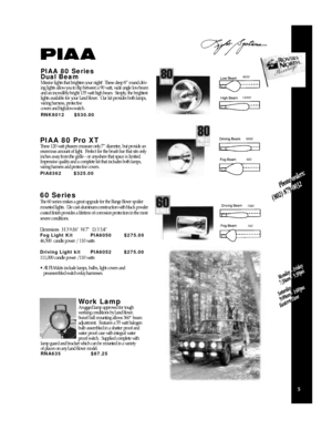 Page 75PIAA 80 Pro XTThese 120 watt phasers measure only 7” diameter, but provide an
enormous amount of light.  Perfect for the brush bar that sits only
inches away from the grille - or anywhere that space is limited.
Impressive quality and a complete kit that includes both lamps,
wiring harness and protective covers.PIA8362$325.00 PIAA 80 Series 
Dual Beam 
Massive lights that brighten your night!  These deep 8” round driv-
ing lights allow you to flip between a 90 watt, wide angle low beam
and an incredibly...
