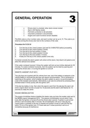 Page 93.6 
GENERAL OPERATION 
• Drivers door is unlocked, other doors remain locked. 
• Alarm LED flashes slowly 
• Perimetric protection is de-activated 
• Volumetric protection is de-activated 
• Engine and crank functions remain disabled. 
 
The EKA code is a four number code, and each number can be up to 15. This code is en-
tered by turning the drivers door lock to the numbers of the code. 
 
Procedure for 5-2-9-14 
 
1.  Turn the key to the unlock position and wait for 6 MINUTES before proceeding. 
2....