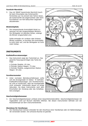 Page 18Land-Rover SERIE III Betriebsanleitung, deutsch  Seite 18 von 87 
 
 
Fernlicht-Warnlicht 
5.   Das mit BEAM bezeichnete Warnlicht leuch-
tet beim Einschalten des Scheinwerfer-
Fernlichtes auf. Es erinnert den Fahrer daran, 
die Scheinwerfer bei Gegenverkehr oder beim 
Durchfahren von hell beleuchten Gegenden 
abzublenden. 
 
 
Blinklichtpfeile 
6.   Der entsprechende Kontrollpfeil blinkt zu-
sammen mit den eingeschalteten Blinkern. 
Der Blinkgeber ist überdies hörbar, solange 
die Blinker eingeschaltet...