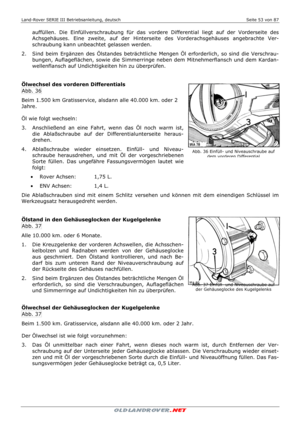 Page 53Land-Rover SERIE III Betriebsanleitung, deutsch  Seite 53 von 87 
 
 
auffüllen. Die Einfüllverschraubung für das vordere Differential liegt auf der Vorderseite des 
Achsgehäuses. Eine zweite, auf der Hinterseite des Vorderachsgehäuses angebrachte Ver-
schraubung kann unbeachtet gelassen werden. 
2.   Sind beim Ergänzen des Ölstandes beträchtliche Mengen Öl erforderlich, so sind die Verschrau-
bungen, Auflageflächen, sowie die Simmerringe neben dem Mitnehmerflansch und dem Kardan-
wellenflansch auf...