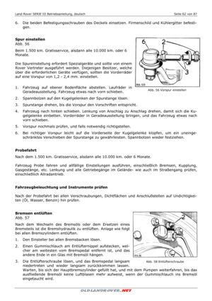 Page 62Land-Rover SERIE III Betriebsanleitung, deutsch  Seite 62 von 87 
 
 
6.   Die beiden Befestigungsschrauben des Deckels einsetzen. Firmenschild und Kühlergitter befesti-
gen. 
  
 
Spur einstellen 
Abb. 56 
Beim 1.500 km. Gratisservice, alsdann alle 10.000 km. oder 6 
Monate. 
 
Die Spureinstellung erfordert Spezialgeräte und sollte von einem 
Rover Vertreter ausgeführt werden. Diejenigen Besitzer, welche 
über die erforderlichen Geräte verfügen, sollten die Vorderräder 
auf eine Vorspur von 1,2 - 2,4...