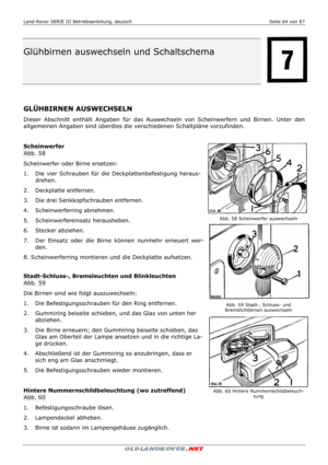 Page 64Land-Rover SERIE III Betriebsanleitung, deutsch  Seite 64 von 87 
 
 
 
 
Glühbirnen auswechseln und Schaltschema 
 
 
 
 
 
  
 
GLÜHBIRNEN AUSWECHSELN 
Dieser Abschnitt enthält Angaben für das Auswechseln von Scheinwerfern und Birnen. Unter den 
allgemeinen Angaben sind überdies die verschiedenen Schaltpläne vorzufinden. 
 
 
Scheinwerfer 
Abb. 58 
Scheinwerfer oder Birne ersetzen: 
1.   Die vier Schrauben für die Deckplattenbefestigung heraus-
drehen.  
2.   Deckplatte entfernen. 
3.   Die drei...