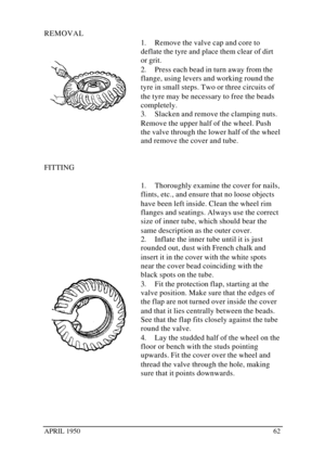 Page 67APRIL 195062REMOVAL
1. Remove the valve cap and core to
deflate the tyre and place them clear of dirt
or grit.
2. Press each bead in turn away from the
flange, using levers and working round the
tyre in small steps. Two or three circuits of
the tyre may be necessary to free the beads
completely.
3. Slacken and remove the clamping nuts.
Remove the upper half of the wheel. Push
the valve through the lower half of the wheel
and remove the cover and tube.
FITTING
1. Thoroughly examine the cover for nails,...