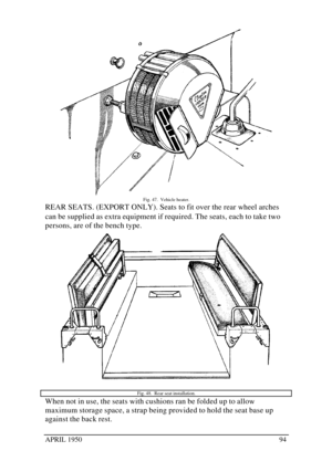 Page 99APRIL 195094Fig. 47.  Vehicle heater.
REAR SEATS. (EXPORT ONLY). Seats to fit over the rear wheel arches
can be supplied as extra equipment if required. The seats, each to take two
persons, are of the bench type.
Fig. 48.  Rear seat installation.When not in use, the seats with cushions ran be folded up to allow
maximum storage space, a strap being provided to hold the seat base up
against the back rest. 