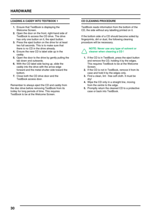 Page 39HARDWARE
30
LOADING A CADDY INTO TESTBOOK 1
1.Ensure that TestBook is displaying the
Welcome Screen.
2.Open the door on the front, right-hand side of
TestBook to access the CD drive. The drive
has only one button on it, the eject button.
3.Press the eject button on the drive for at least
two full seconds. This is to make sure that
there is no CD in the drive already.
4.Ensure the new CD is label side up in the
caddy.
5.Open the door to the drive by gently pulling the
tab down and outwards.
6.With the CD...