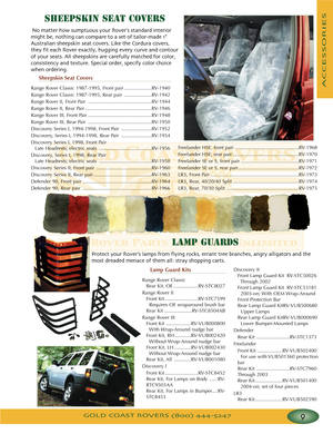 Page 13GOLD COAST ROVERS () 
ACCESSORIES
SHEEPSKIN SEAT COVERS
No matter how sumptuous your Rover’s standard interior
might be nothing can compare to a set of tailormade 
Australian sheepskin seat covers Like the Cordura covers
they fit each Rover exactly hugging every curve and contour
of your seats All sheepskins are carefully matched for color
consistency and texture Special order specify color choice
when ordering
Sheepskin Seat Covers
Range Rover Classic 19871995, Front pair ....................RV1940...