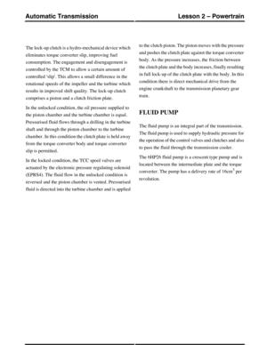 Page 12The lock-up clutch is a hydro-mechanical device which
eliminates torque converter slip, improving fuel
consumption. The engagement and disengagement is
controlled by the TCM to allow a certain amount of
controlled slip. This allows a small difference in the
rotational speeds of the impeller and the turbine which
results in improved shift quality. The lock-up clutch
comprises a piston and a clutch friction plate.
In the unlocked condition, the oil pressure supplied to
the piston chamber and the turbine...