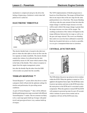 Page 127mechanism is compressed and gives the driver the
feeling of depressing a kickdown switch when full
pedal travel is achieved.
ELECTRONIC THROTTLE
The electric throttle body is located in the inlet tract
prior to where the inlet splits to divert air flow into the
two separate air intake manifolds. The electric throttle
controls the volume of air allowed into the inlet
manifold by means of a DC motor which controls a flap
in the body of the throttle. This is done in response to
inputs from the engine...