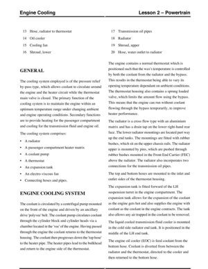 Page 136Hose, radiator to thermostat13
Oil cooler14
Cooling fan15
Shroud, lower16
Transmission oil pipes17
Radiator18
Shroud, upper19
Hose, water outlet to radiator20
GENERAL
The cooling system employed is of the pressure relief
by-pass type, which allows coolant to circulate around
the engine and the heater circuit while the thermostat
main valve is closed. The primary function of the
cooling system is to maintain the engine within an
optimum temperature range under changing ambient
and engine operating...