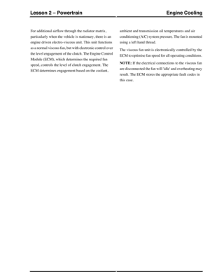 Page 137For additional airflow through the radiator matrix,
particularly when the vehicle is stationary, there is an
engine driven electro-viscous unit. This unit functions
as a normal viscous fan, but with electronic control over
the level engagement of the clutch. The Engine Control
Module (ECM), which determines the required fan
speed, controls the level of clutch engagement. The
ECM determines engagement based on the coolant,
ambient and transmission oil temperatures and air
conditioning (A/C) system...