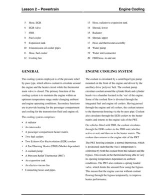 Page 147Hose, EGR5
EGR valve6
FBH7
Fuel cooler8
Expansion tank9
Transmission oil cooler pipes10
Hose, fuel cooler11
Cooling fan12
Hose, radiator to expansion tank13
Shroud, lower14
Radiator15
Shroud, upper16
Hose and thermostat assembly17
Water pump18
Water inlet connector19
FBH hose, in and out20
GENERAL
The cooling system employed is of the pressure relief
by-pass type, which allows coolant to circulate around
the engine and the heater circuit while the thermostat
main valve is closed. The primary function of...