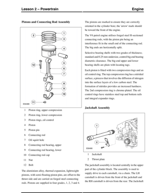 Page 170Pistons and Connecting Rod Assembly
Piston ring, upper compression1
Piston ring, lower compression2
Piston rings, oil control3
Piston4
Piston pin5
Connecting rod6
Oil squirt hole7
Connecting rod bearing, upper8
Connecting rod bearing, lower9
Connecting rod cap10
Nut11
Bolt12
The aluminium alloy, thermal expansion, lightweight
pistons, with semi-floating piston pins, are offset to the
thrust side and are carried on forged steel connecting
rods. Pistons are supplied in four grades, 1, 2, 3 and 4.
The...