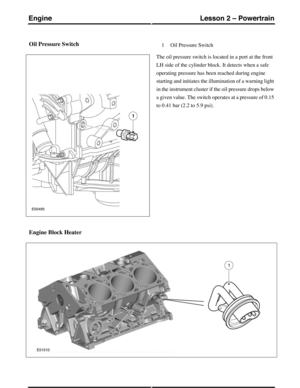 Page 173Oil Pressure SwitchOil Pressure Switch1
The oil pressure switch is located in a port at the front
LH side of the cylinder block. It detects when a safe
operating pressure has been reached during engine
starting and initiates the illumination of a warning light
in the instrument cluster if the oil pressure drops below
a given value. The switch operates at a pressure of 0.15
to 0.41 bar (2.2 to 5.9 psi).
Engine Block Heater
(G421093) Technical Training24
Lesson 2 – PowertrainEngine 