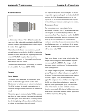 Page 20Control Solenoid
A shift control Solenoid Valve (SV) is located in the
valve block. The solenoid is controlled by the TCM and
converts electrical signals into hydraulic control signals
to control clutch application.
The shift control solenoid is an open/closed, on/off
solenoid which is controlled by the TCM switching the
solenoid to earth. The TCM also supplies power to the
solenoid. The TCM energises the solenoid in a
programmed sequence for clutch application for gear
ratio changes and shift control....