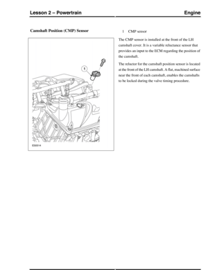 Page 194Camshaft Position (CMP) SensorCMP sensor1
The CMP sensor is installed at the front of the LH
camshaft cover. It is a variable reluctance sensor that
provides an input to the ECM regarding the position of
the camshaft.
The reluctor for the camshaft position sensor is located
at the front of the LH camshaft. A flat, machined surface
near the front of each camshaft, enables the camshafts
to be locked during the valve timing procedure.
EngineLesson 2 – Powertrain
45Technical Training (G421093) 