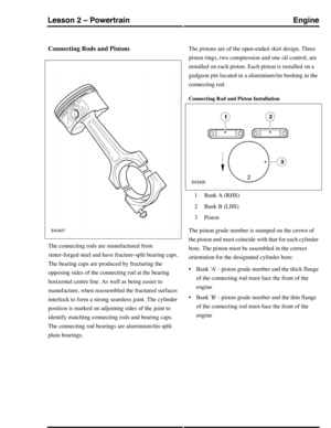 Page 204Connecting Rods and Pistons
The connecting rods are manufactured from
sinter-forged steel and have fracture-split bearing caps.
The bearing caps are produced by fracturing the
opposing sides of the connecting rod at the bearing
horizontal centre line. As well as being easier to
manufacture, when reassembled the fractured surfaces
interlock to form a strong seamless joint. The cylinder
position is marked on adjoining sides of the joint to
identify matching connecting rods and bearing caps.
The connecting...