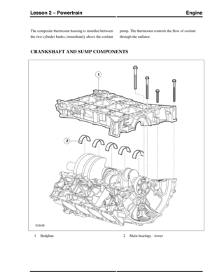 Page 210The composite thermostat housing is installed between
the two cylinder banks, immediately above the coolant
pump. The thermostat controls the flow of coolant
through the radiator.
CRANKSHAFT AND SUMP COMPONENTS
Bedplate1Main bearings - lower2
EngineLesson 2 – Powertrain
61Technical Training (G421094) 