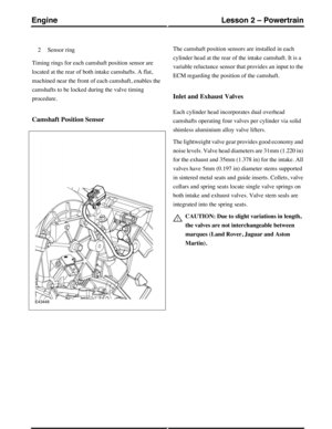 Page 221Sensor ring2
Timing rings for each camshaft position sensor are
located at the rear of both intake camshafts. A flat,
machined near the front of each camshaft, enables the
camshafts to be locked during the valve timing
procedure.
Camshaft Position Sensor
The camshaft position sensors are installed in each
cylinder head at the rear of the intake camshaft. It is a
variable reluctance sensor that provides an input to the
ECM regarding the position of the camshaft.
Inlet and Exhaust Valves
Each cylinder head...