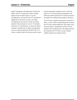 Page 224Engine oil properties and temperature can affect the
ability of the VVT mechanism to follow demand
changes to the cam phase angle. At very low
oil-temperatures, movement of the VVT mechanism is
sluggish due to increased viscosity, and at high
oil-temperatures the reduced viscosity may impair
operation if the oil pressure is too low. To maintain
satisfactory VVT performance, an increased capacity
oil pump is installed, plus an engine oil temperature
sensor to enable monitoring by the ECM. The VVT
system...