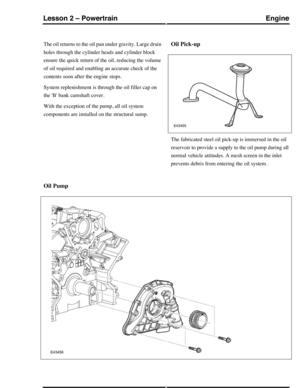 Page 226The oil returns to the oil pan under gravity. Large drain
holes through the cylinder heads and cylinder block
ensure the quick return of the oil, reducing the volume
of oil required and enabling an accurate check of the
contents soon after the engine stops.
System replenishment is through the oil filler cap on
the B bank camshaft cover.
With the exception of the pump, all oil system
components are installed on the structural sump.
Oil Pick-up
The fabricated steel oil pick-up is immersed in the oil...