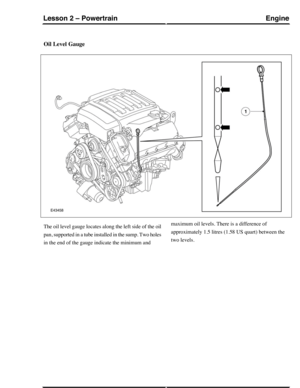 Page 228Oil Level Gauge
The oil level gauge locates along the left side of the oil
pan, supported in a tube installed in the sump. Two holes
in the end of the gauge indicate the minimum and
maximum oil levels. There is a difference of
approximately 1.5 litres (1.58 US quart) between the
two levels.
EngineLesson 2 – Powertrain
79Technical Training (G421094) 