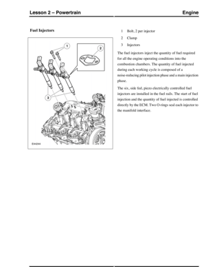 Page 258Fuel InjectorsBolt, 2 per injector1
Clamp2
Injectors3
The fuel injectors inject the quantity of fuel required
for all the engine operating conditions into the
combustion chambers. The quantity of fuel injected
during each working cycle is composed of a
noise-reducing pilot injection phase and a main injection
phase.
The six, side fed, piezo electrically controlled fuel
injectors are installed in the fuel rails. The start of fuel
injection and the quantity of fuel injected is controlled
directly by the...