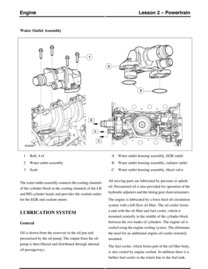 Page 259Water Outlet Assembly
Bolt, 4 of1
Water outlet assembly2
Seals3
Water outlet housing assembly, EGR outletA
Water outlet housing assembly, radiator outletB
Water outlet housing assembly, bleed valveC
The water outlet assembly connects the cooling channels
of the cylinder block to the cooling channels of the LH
and RH cylinder heads and provides the coolant outlet
for the EGR and coolant return.
LUBRICATION SYSTEM
General
Oil is drawn from the reservoir in the oil pan and
pressurised by the oil pump. The...