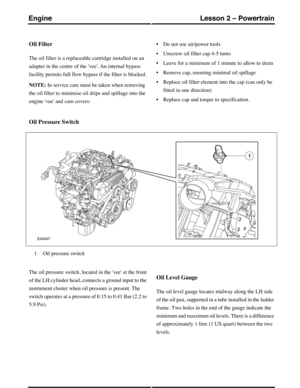 Page 261Oil Filter
The oil filter is a replaceable cartridge installed on an
adapter in the centre of the vee. An internal bypass
facility permits full flow bypass if the filter is blocked.
NOTE: In service care must be taken when removing
the oil filter to minimise oil drips and spillage into the
engine vee and cam covers:
•Do not use air/power tools
•Unscrew oil filter cap 4-5 turns
•Leave for a minimum of 1 minute to allow to drain
•Remove cap, ensuring minimal oil spillage
•Replace oil filter element into...