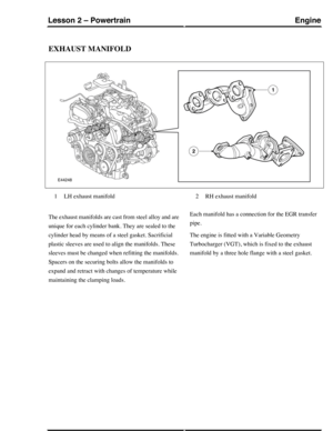 Page 262EXHAUST MANIFOLD
LH exhaust manifold1RH exhaust manifold2
The exhaust manifolds are cast from steel alloy and are
unique for each cylinder bank. They are sealed to the
cylinder head by means of a steel gasket. Sacrificial
plastic sleeves are used to align the manifolds. These
sleeves must be changed when refitting the manifolds.
Spacers on the securing bolts allow the manifolds to
expand and retract with changes of temperature while
maintaining the clamping loads.
Each manifold has a connection for the...