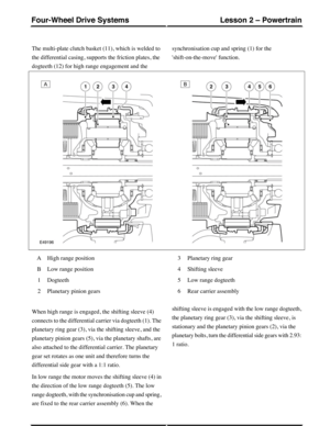 Page 280The multi-plate clutch basket (11), which is welded to
the differential casing, supports the friction plates, the
dogteeth (12) for high range engagement and the
synchronisation cup and spring (1) for the
shift-on-the-move function.
High range positionA
Low range positionB
Dogteeth1
Planetary pinion gears2
Planetary ring gear3
Shifting sleeve4
Low range dogteeth5
Rear carrier assembly6
When high range is engaged, the shifting sleeve (4)
connects to the differential carrier via dogteeth (1). The
planetary...